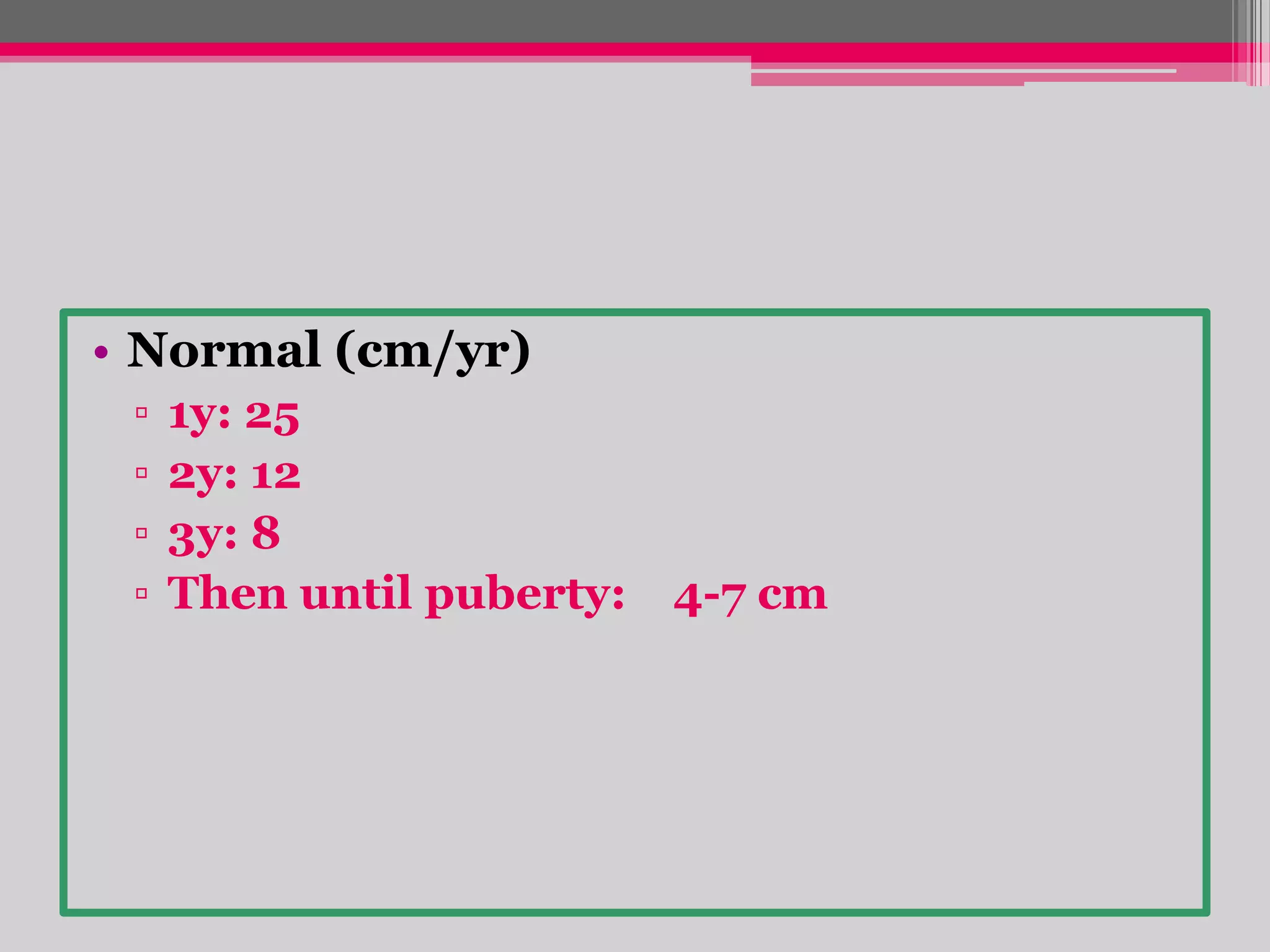 • Normal (cm/yr)
▫
▫
▫
▫

1y: 25
2y: 12
3y: 8
Then until puberty:

4-7 cm

 