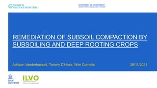 REMEDIATION OF SUBSOIL COMPACTION BY
SUBSOILING AND DEEP ROOTING CROPS
Adriaan Vanderhasselt, Tommy D’Hose, Wim Cornelis 26/11/2021
DEPARTMENT OF ENVIRONMENT
SOIL PHYSICS RESEARCH GROUP
 