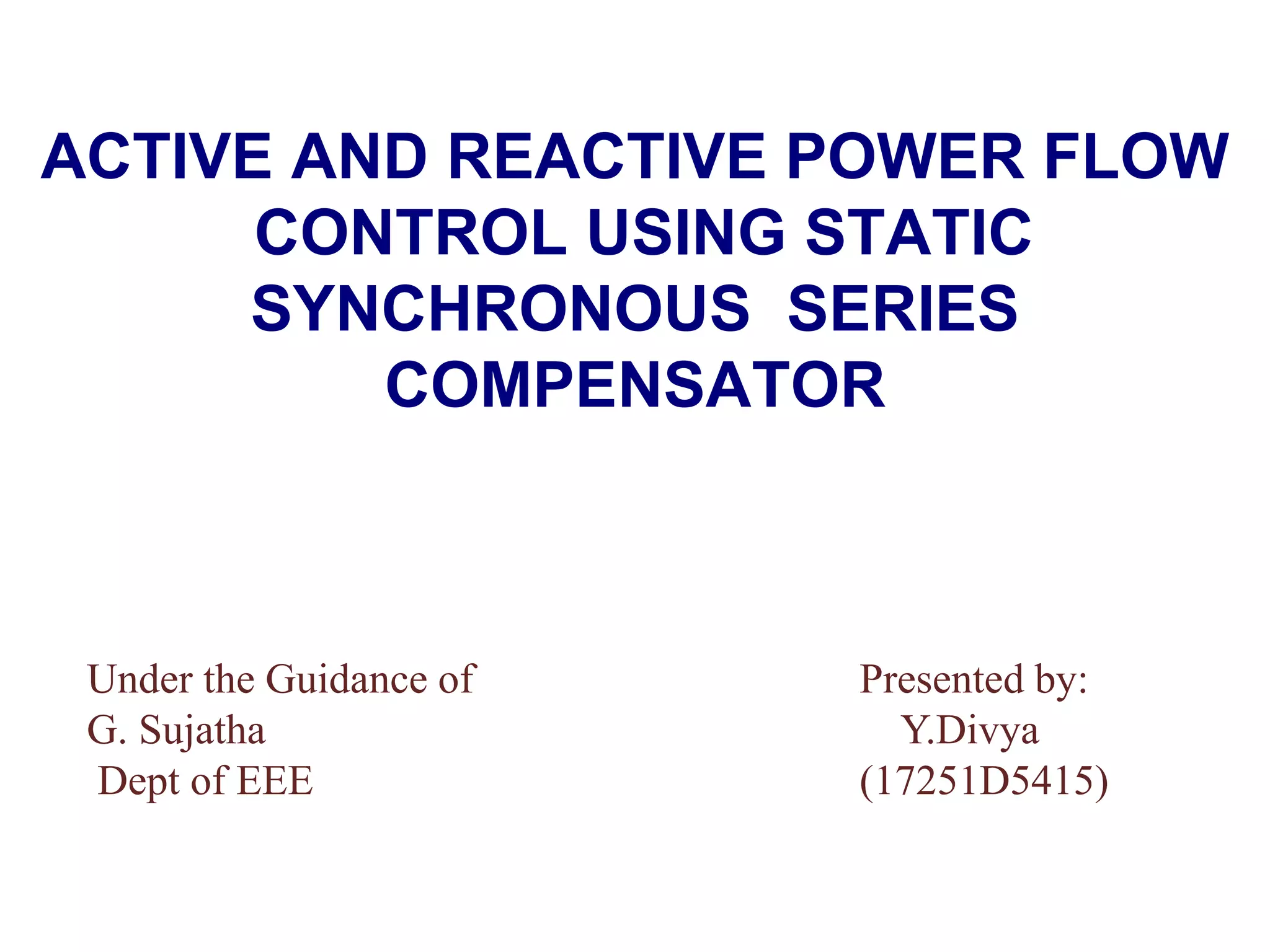 ACTIVE AND REACTIVE POWER FLOW
CONTROL USING STATIC
SYNCHRONOUS SERIES
COMPENSATOR
Under the Guidance of Presented by:
G. Sujatha Y.Divya
Dept of EEE (17251D5415)
 