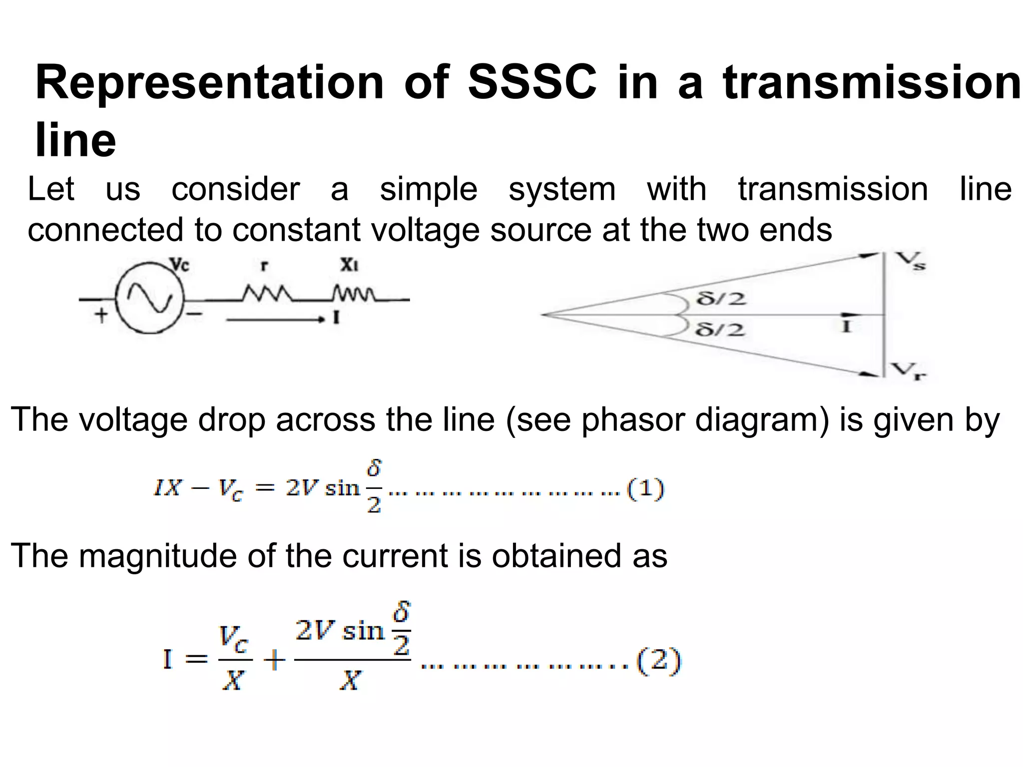 Representation of SSSC in a transmission
line
The voltage drop across the line (see phasor diagram) is given by
The magnitude of the current is obtained as
Let us consider a simple system with transmission line
connected to constant voltage source at the two ends
 