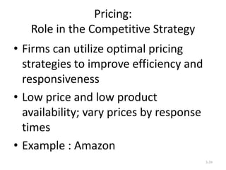 Pricing:
Role in the Competitive Strategy
• Firms can utilize optimal pricing
strategies to improve efficiency and
responsiveness
• Low price and low product
availability; vary prices by response
times
• Example : Amazon
3-39

 
