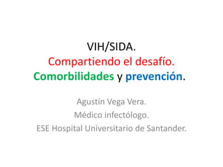 VIH/SIDA.
Compartiendo el desafío.
Comorbilidades y prevención.
Agustín Vega Vera.
Médico infectólogo.
ESE Hospital Universitario de Santander.
 