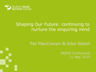 NQSWs
Experiences:
research
findings and
future
modelsTrish McCulloch and Pat
MacCowan
Shaping Our Future: continuing to
nurture the enquiring mind
Pat MacCowan & Edel Walsh
NQSW Conference
31 May 2019
 