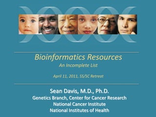 Bioinformatics Resources An Incomplete List April 11, 2011, SS/SC Retreat Sean Davis, M.D., Ph.D. Genetics Branch, Center for Cancer Research National Cancer Institute National Institutes of Health 