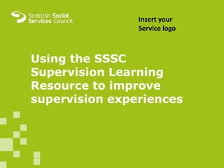 MAIN HEADER GOES HERE
• Bullets and body text here.
Using the SSSC
Supervision Learning
Resource to improve
supervision experiences
Insert your
Service logo
 