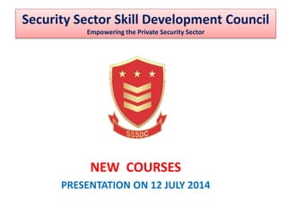 NEW COURSES
PRESENTATION ON 12 JULY 2014
Security Sector Skill Development Council
Empowering the Private Security Sector
 