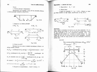 198 Curso de an%iaeestnihird
Temos:
1. Sistema principal e hiperestático
Rompendese, por exemplo, a barra CD do reticulado,obtemos
o sistema principal indicado na Fig. 11-216.
2. Diagramas no sistema principal
a) Mo .No b) M1 ..v1
Fip. 11-218
3. Cilculo dos EJ6
Devemos levar em conta o trabalho da estrutura à flexáo e a@
esforço normal, obtendo:
1
EJc O = (combinação de MI com Mo) = -(2x-x2x4x2+2x4x4) = -42.67
3
EJ fil (combinação de MI com M1) + (combinação dos
reticulado
N, do reticulado entre si) + -fl- (combinação do N1 da viga wm
(E J v i m
4; Equação de compatibilidade: - 42.67 + 23,3Xl = O
ffipe,&6tiea -o método das f o w
S. Hiperestático: X1 = 1,83
6. Efeitos finais
A partir da expressão E = E,, + 1,83El , obtemos os esfor-
ços finais atuantes na viga Langer, representados na Fig. 11-219.
I Fip. 11.219
Observação:
Note o leitor a economia introduzida por este tipo estrutural: 0s nio-
mentos fletores que a t u m na vip,a são inferiores à décima parte daque-
les que ocorreriam se ela fosse simplesmente biapoiada, tudo isto
possibilitado pelo trabalho do reticulado ao esforço normal. As vigas
Langer sáo, por isto, um sistema estrutural muito empregado, principal.
mente para o caso de cargas pesadas (cwo das construçóes industriais,
pontes, etc).
4 2Para a estrutura & Fig. 11-220,tem-se: (EJ/ngaE 10 tm
- 104
reticulado - T-
(Y = IO.~/''~ Pedem-se:
A B C
--,- - - -
I "1 I I U3 I
I
4m
I
 