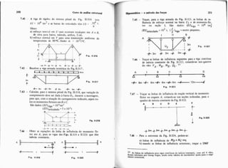 250 Curso de análise estrutura]
7.41 - A viga de rigidez do sistema pénsil da Fig. 11-316 tein
7 ]o4W = lo4 tni- e as barras do reticulado tém /:S = - -.
9
Obter:
a) esforço nori:i:d em C caso ocorrain recalques em A e B,
de cinia para baixo, valendo. ambos, 3 cm.
b) esíoqo normd em I/ para uma diminuição uniíorine de
temperatura de 30oC. Dado: a = 10-5/uC.
+ s . * , . . f . 4m t 3 m * 3 m +
7.42 - Resolver a viga armada isostática da Fig. 11-317.
C 43tim
-&h -&h ? i a m - + h - +
7.43 - Calcular, para o sistema pênsil da Fig. 11-318, que variação de
comprimento deve ser dada A barra O?.durante a montagem,
para que, com a atuação do carregamento indicado, sejam nu-
los os momentos fletoresem B e C.
São d a d o ~ : ( E J ) * ~ ~= 104tm2
(ES)reticulado= 5 X 1O3t
aII Fim. 11.318
-
i l i i i L I u .
t.-+4. +- .--+
7.44 - Obter as equaçóes da linha de influência do momento fle-
tor em A , para as vigas das Figs. 11.3 19 e 11-320 que têm
inercia constante.
Fig. 11-319 Fig. 11-320
IFiperestática -o método das forfs9 251
7.45 - Traçar, para a viga armada da Fig. 11-321, as linhas de in-
fluência de esforço normal na barra U:, e de momento fle-
tor na seção 1. São dados: (E&iga = 104 tm?
3 J
(ES),ticulado = 10 i, (S)viga = muito pequeno.
I II B
Fie. 11-321
- - - - - 4 4
7.46 - Traçar as linhas de influência seguintes para a viga continua
de inércia constante da Fig. 11-322. cotandcbas nos quintos
do vão: VA .MB .MII .QI. 1 3
+6rn 6m+ 6m-i(L6m 1 2 m 4
Fip. 11.322
7.47 - Traçar as linhas de influencia de reação vertical de momento
fletor no engaste A. cotando-as nas seções indicadas, para o
quadro de inércia constante da Fig. 11-323.
A F
L iFig. 11323
7.48 - Para a estrutura da Fig. 11-324, pedem-se:
a) linhas de influência de MD e MC esq
b) usando as linhas de influência anteriores, traçar o DMF
23 As linhas de influência para vigas contínuas de inércia constante. ~ o maté 4 vãos,
foram tabeladas par Georg Anger, sendo estas tabelas de inestimável ajuda para O enge
nheúo estrutural.
 