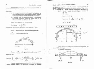 24 Curso de análise estrutural
A barra 5 deve ser montada, pois, com um comprimento 0,74 em
superior ao seu comprimento teórico.
a) Este exemplo visou mostrar a forma pela qual podemos dar
contra-flechas em treliças, que consiste em montar alguma(s)
de suas barras com uma variação adequada de comprimento.
b) O problema pode ser resolvido variandc-se o comprimento
de qualquer (quaisquer) bana@) da treliça, desde que seu
esforço normal N seja diferente de zero.
1.2.4 - Casos de barras com inércia variável
Para calcular fl?
para barras de inércia variável, dividiremos nosso estudo em 3 casos:
1.2.4.1 - Barras curvas com inércia variando segundo a lei IJm
J cos V
= I (conforme a Fig. 1.31):
Fig. 1-31 -. f-
JmTemos J =- sendo I,,, a inércia na seção de tangente hori-
cos V
I
zontal. Dai vem:
dr
COS '4 = MMdx (1-4)
EJc 6 =Jc md~-jC 1: "-
i. -Jm Jm
cos 'P
I.'
Tudo se passará, portanto, como se a barra tivesse comprimento
I, inércia constante igual a J, e, para fins de combinação dos diagramas,
eles deverão ser traçados a partir de uma reta horizontal, podendo ser
aplicada a tabela I1 (pois a integração dos mesmos se fará ao longo do eixo
dos x, conforme 14, e não ao longo do comprimento da barra curva).
Ex 1-9 - Calcular a variação da corda CD para a estrutura da
Fig. 1-32,
Sáo dados:
Barras 1 e 2: J=Jc
J~ .sendo JM =2 JcBarra curva: J =-
tos P
4m
Fig 1-32
grau
1 4m
I
Temos, desenhando os diagramas na barra curva a partir da reta
horizontal de substituição:
a) Estado de carregamento:
Fig. 1.33
 