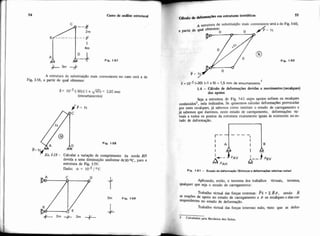 I 54 Curso de análise estmtural
Fig. 1-57
A estrutura de substituição mais conveniente no caso seri a de
Fig. 1-58. a partir de qual obtemos:
ado& defOnneqõcsem estruturas isostáticas
55
A de substituição mais conveniente será a de Fig. 1-60.
a partirde qual obtemos:
Fig. 1-60
6 = 10-5(-301(-1 x 51 = 1.5 mm de encurtamento
I
1.4 - Cáicuio de deformações devidas a movimentos (recalques)
6= 1 0 . ~(-30) (-1 x -@) = =,o2 mm dos apoios
(encurtamento)
seja a estrutura de Fig, 1-61 cujos apoios sofrem os re~dques
co&ecidos3, nela indicados. Se quisemos calcular deformações provocadas
J P = l t por esses recalques, já sabemos como instituir o estado de carregamento e
já sabemos que daremos, neste estado de carregamento, deformações vir.
A tuais a todos os pontos da estrutura exatamente iguais às existentes noes-
tado de deformação.
- - - - I
Fia. 1.68
-
Ir-I AjTIB'' '18 - c d ~ d a ra r u i a ~ l ode comprimenm da mrda BD
devida a uma diminuição uniforme de30 OC, para a
' -)PAV
r*,, o--+4"estrutura de Fig. 1-59:
Dado: ct = I O - ~ / O C Fie. 1.61 - Estadodedeiwmsqio lhfoyra a d d o r m w õ ~nditivas nula)
1Fig. 1.59
+2m X 2m +-
Aplicando, então, o teorema dos trabalhos virtuais, teremos
qualquer que seja o estado de carregamento:
Trabalho virtual das forças externas: P6 t ZRP, sendo R
as mações de apoio no estado de carregamento e P os recalques a elascor-
"SPondentes no estado de deformação.
Trabalho virtual das forças internas: nulo, visto que as defor-
3 Calculados p l a Mecânica dos Solos
 