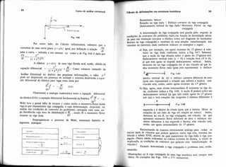58 Curso de análise estrutural
V I
Fig. 166
Por outro lado, do Cálculo Intinitesimal, sabemos que a
d9curvatura de uma curva plana y =y(x) igual, por definição à relação -
dspara a curva - referida a um sistema xy como o de Fig. 166 6 dada por
dP-=- Y"
ds ( 1 + ~ ' = ) ~ / 2
A elâstica y =y(x) de uma viga fletida seri, então, obtida da
equação diferencial - Y" =-.M Como estamos tratando da
(1+y'2)312 EJ
Análise Estmtural no âmbito das pequenas deformaç&s, o valor y gpode ser desprezado em presença de unidade e teremos, ünalmente, a equa-
ção diferencial da elástica para vigas retas dada por
-
Observando a analogia matemática entre a equação diferencial
da elástica (1-8) e a equação diferencial fundamental da Estática $.$ = -0 ,
dxL
Mohr teve a genial idtia de encarar y como sendo o momento fletor numa
viga (a que chamaremos viga conjugada, e cuja determinação depende da
análise das condições de contorno do problema), carregada com uma car-
ga distribuída cuja taxa de distribuição t M , sendo M o momento fletor
atuante na viga dada. EJ
Empregando-se o processo de Mohr, estaremos fazendo as
seguintes analogias:
Resumindo, temos:
Rotação na viga dada = Esforço cortante na viga conjugada
Deslocamento vertical da viga dada=Momento Fletor na viga
conjugada
A determinação da viga wnjugada será guiada pelo respeito às
wndiç&s de contorno do problema dado, em função da formulação adota-
da para sua resolução (encarar a elástica como um diagrama de momentos
fletores na viga conjugada) e resultará de uma simples transformação dos
vinculos da estrutura dada conforme indicam os exemplos a seguir:
a) Seja, por exemplo, um apoio extremo do l? gênero A exis-
tente na viga dada conforme indica a Fig. 1-67. Sabemos
que a seção da viga situada sobre o apoio do l?gênero terá
deslocamento vertical nulo (y = O) e rotação livre (9# O),
já que este apoio só impede deslocamento vertical. Assim,
devemos ter na viga conjugada em A um vínculo tal que t e
nha momento fletor nulo (pois este representará o deslocs
Ae-$ Fig. 1-67
mento vertical de A) e esforço cortante diferente de zero
(pois este representará a rotação que sofrerá a seção); este
vínculo será, então, outro apoio extremo do 1P gênero.
b) Seja, agora, .uma rótula intermediária B existente na viga da-
da, conforme indica a Fig. 1-68, A seção B poderá sofrer um
deslocamento vertical (já que não existe apoio do I? gênero
sob ela) e terá rotações das tangentes à elástica diferentes à
B
Fig. 1-68
esquerda e à direita da rótula (pois que a mesma libera as
rotações de um lado da viga em relação ao outro). Assim,
devemos ter em B, na viga conjugada, um vínculo tal que
apresente momento fletor diferente de zero e esforços cor-
tantes diferentes à sua esquerda e direita; este vinculo será,
então, um apoio intermediário do l'? gênero.
Raciocinando de maneira inteiramente análoga para todos os
outros tipos de vínculos que podem aparecer numa viga reta, teremos ins-
tituída a tabela XVII, através da qual passaremos da viga dada à viga wn-
jugada. (Nesta tabela indicamos na coluna extrema da direita, a titulo de
explicação, as condições de contorno que guiaram esta transformação de- .
vinculo.)
Ficando determinada a viga conjugada o problema está, então,
resolvido.
Obsemções: a) A viga wnjugada de uma viga isostática será sempre isos-
tática Os exemplos das Figs. 1-69 a 1-71 esclarecem.
 