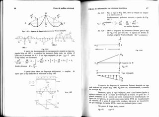 Fig. 1-81-Aspano do diignma de momantm flammi daaido.
"8'--
Q,:
~-
11 c,
1.82.2
1-82.1
Fig. 1-82
A partir da decomposição do carregamento atuante na viga con-
jugada feita em 1-82.2, a condiçáo de momento fletor nulo na rótula B
(pois em B devemos ter M = O na viga conjugada, já que y~ = O para
a viga dada), nos fornecerá: -
4IL
donde obtemos M = -.8
A partir desse valor, os diagramas solicitantes e reações de
apoio para a viga dada são os indicados na Fig. 1-83.
E* 1-25- Para a viga da Fig. 1-80, obter a rotação da tangen.
te à elástica em A.
Imediatamente, podemos escrever, a partir da Fie.-
1-82.2:
13
conjugada = 2 -g3- & =L,
'PA = QA 3 8EJ 48/3
no sentido horário .
Ex. 1-26- Obter o diagrama de momentos fletores para a viga
de Fig. 1-84; que tem vão / e rigidez EJ, devido ao
recalque angular 8 nela indicado (EJ = constante).
t i- Fig. 1.84
O aspecto do diagrama de momentos fletores desejado na viga
:stá indicado na própria Fig. 1-84( MB deve ter, evidentemente, o sentido
i0 recalque 8).
A B
A A Viga conjugada
Passemos, agora, à viga conjugada, para a qual iremos igualar o
?sfor~oCortante em B ao valor de 8 (rotação da seçáo). O apoio do 1.'
3ênero existente em A (como não sofre recaiques) será transformado em
'Pio do 1.' gênero, de acordo com nossa tabela XVII de transformação
de vínculos. Já o apoio B, como sofre recalque, não pode ser transforma-
i0 P r emprego da tabela XVII e deve ser analisado para o caso.
NO ponto B (viga dada), temos:
 