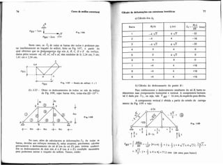 PBV= lcm
B' Fig. 1-96
PBH= 2cm ?Y.Ii
Neste caso, os Ai de todas as barras são nulos e podemos pas.
sar imediatamente ao traçado do wiiiiot, feito na Fig. 1.97, a partir do
qual obtemos que os ~esl~cam+entosd y nós A. B, C, D e E da treliça,
dados pelos vetores oa. ob, oc, o b e oe, têm módulos de 0; 2.24 cm; 3 cm;
1.41 cm e 2,54 cm.
C
,A
P~~
Fig. 1-97 -Escala do williol: 1 :1
Ex.I-33- Obter os deslocamentos de todos os nós da treliça
da Fig. 1-98, cujas barras tèm, todas elas ES=IO~t.
Fig. 1-98
A
No caso, alem de calcularmos as deformações Ai de todas as
barras, devidas aos esforços normais Ni nelas atuantes, precisamos calcular
previamente o deslocamento do nó B (ou do n6 E) para termos conheci-
dos os deslocamentos de dois nós A e B (ou A e E), condição necessária
para podermos iniciar o traçado do williot. Temos, então:
~ g l d ede d~f~nnsçõesem estruturas isost~ticas
a) Cglculo dos Ai
b) Cálculo do deslocamento do ponto B:
Para conhecermos o deslocamento resultante do nó B, basta co-
nhecermos suas componentes horizontal e vertical. A componente horimn-
tal 6 dada por A7, ou seja, vale 6 BH = 16mm, da esquerda para direita
A componente vertical 6 obtida a partir do estado de carrega
mento da Fig. 1-99 e vale:
Fig. 1-99
2 f l t6 s v =  9 = ' [ 4 x 4 ( ~ t 2 x j ) t 4 y r i - x 4  ~ i ? ~
1O" 3
6t- ) + 32 x 4 Y. 41 =77.2 mm (de cima para baixo)
 