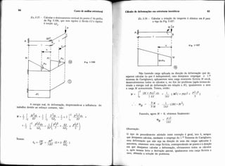 84 Cum de an5iseestrutural
Ex. 1-35- Calcular o deslocamento vertical do ponto Cda grelha
da Fig. 1-106, que tem rigidez à flexáo A7 e rigidez
à torção GJ
t' .
Fig. 1-106
A energia real, de deformação, desprezando-se a influência d o
trabalho devido ao esforço cortante, vale:
Temos:
aw P I ~( 2 + 3 - )EJ
3EJ
CBlcnio de defornaçõesem estruturas isostáticas 85
Ex. 1-36 - Calcular a rotação da tangente à elástica em B para
a viga da Fig. 1-107.
Fig. 1.107
Não havendo carga aplicada na direção da deformação que de-
sejamos calcular (o que é indispensável, caso desejemos empregar o 1.0
teorema de Castigliano), aplicaremos uma carga moniento fictícia M emB,
desenvolveremos todos os cálculos e, no fim do'probleina (após termosde-
rivado a energia real de deformação em relação a M), igualaremos a zero
a carga M acrescentada. Temos, então:
Fazendo, agora M = 0, obtemos finalmente:
O tipo de procedimento adotado neste exemplo é geral, isto é, sempre
que desejamos calcular, mediante o emprego do 1.O Teorema de Castigliano,
uma deformação que não seja na direção de uma dai cargas aplicadas à
estmtura, criaremos uma carga fictícia, correspondendo ao ponto e à direção
em que desejamos calcular a deformação, efetuaremos todos os cálculos
e, após termos feito a derivação parcial, igualaremos esta carga fictícia a
zero, obtendo a solução do problema.
 