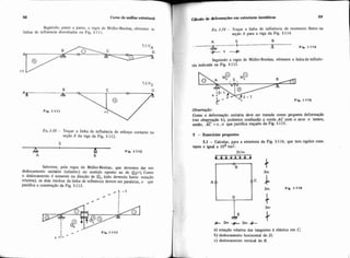 88 Curso de d i s e estrutural
Seguindo, passo a passo, a regra de Muller-Breslau, obtenios as
linhas de influincia desenhadas na Fig. 1-111.
Fig. 1.111
A--
Ex. 1-38- Traçar a linha de influência de esforço cortante na
seção S da viga da Fig. 1-112.
S
AA - Fip. 1-112
A B
Sabemos, pela regra de Midler-Breslau, que devemos dar um
deslocamento unitário (relativo) no sentido oposto ao de e,(+).Como
o deslocamento 6 somente na direção de e,, (não devendo haver rotação
relativa), os dois trechos da linha de influência devem ser paralelos, o que
justifica a construção da Fig. 1-113.
0 1 -1
*
I C Fip. 1-113
' *
t l!*
Cálculo de defomiaçõcs em estruturas hstáticas 89
Ex. 1-39 - Traçar a linha de influéncia de momento fletor na
seção S para a viga da Fig. 1-114.
A S B
A- Fig. 1.114
Seguindo a regra de MuUer-Breslau, obtemos a linhade influên-
cia indicada na Fig. 1-115.
, Fip. 1.115
Obsevapo:
Como a deformação unitária deve ser tratada como pequena deformação
(ver o b ~ a ç á ob), podemos confundir a corda AC com o arco e temos,
então, AC = x ,o que justitica traçado da Fig. 1-115.
I 5 - Exercícios propostos
I 5.1 - Calcular, para a estrutura da Fig. 1-116, que tem rigidez cons-
tante e igual a 104 tm2:
 C i: Fig. 1-116
a) rotação relativa das tangentes à elástica em C
b) deslocamento horiwntal de D;
c) deslocamento vertical de B.
 