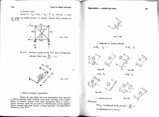 6. Esforçm finais
PTemos: N = NO + N,X1 = NO - ~-XI , obtendo, a partir
2
do quadro de valores anterior, os esforços normais finais indicados na
Fig. 11-76.
WpIedMtia -o métododas for~a,
2. Diagramas no sistema principal
a) Mo, To b) M, . T I
Ex 11-13- Resolver a grelha da Fig. 11-77 para o carregamento
indicado. Sabe-se que --EJ --1,s
GJt X , - lrn,
Q,
d i i i11-79
C)Mz, T2 d>M3. T3
J
Fig. 11.77
3m
4
h,
Fig 11-81
1. Sistema principal e hiperestatico O
Tratase de uma grelha três vezes hiperestática. Para obtemos
0 sistema principal, basta rompê-la numa seção. adotando como hiwres-
3. meu10 dos EJ?~
táticos os esforços atuantes nesta seção (momentos fletor e torior e Temosque:
esforço cartante), seção esta que pode ser, endentemente, um dos engastes.
Temos, optando pela seçáo central, o sistema principal e os hiperestátiws tiii = (fombiiaç%ode Micom M.)+&!- x
indicados na Fig. 11-78. 1 GJ,
X (cambinaçao de Ticom Ti)
 