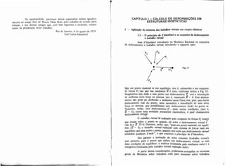 Na oportunidade, queremos deixar registrados nossos agradcci-
mentos ao amigo José de Moura Villas Boas, pelo trabalho de revisão deste 
volume, e aos demais amigos que, com suas sugestões e estimulo, colabo-
raram na preparação deste trabalho.
Rio de Janeiro, 8 de agosto de 1974
José Carlos Sussekind
CAPTTULO I -CALCULO DE DEFORMAÇÕES EM
ESTRUTURAS ISOSTATICAS
1 - ApIieaq.50 do teorema dos trabalhos Wtuais aos corpos elãstim
1.1 - O de d'brlembert e os conceitos de deslocamento
e trabalho Wtual
i; ]ean d'Alembert introduziu na Mecânica Racional os conceitos
de deslocamento e trabalho virtual, estudando o seguinte caso:
P. Ip2
Seja um ponto material m em equilibrio, isto é, submetido a um conjunto
de forgas Pi tais'qiiè sua resuitante $6 nula, conforme indica a Fig. 1-1.
Imaginemos seja dado a este ponto um deslocamento 8 sem a introdução
de nenhuma nova força no sistema, isto é, mantendo = O. Este desloca-
mento não pode ser atribuído a nenhuma causa física real, pois, para haver
deslocamento real do ponto, seria necessária a introdução de uma nova
força ao sistema, que possibilitasse este deslocamento (real) do ponto m.
Tratemos, entáo, este deslocamento ,), dado nestas condicões. (isto é.. . .
= O), como uma entidade puramente matemática, â qual chamaremos
deslocamento virtyl:
O trabalho virtual W realizado pelo conjunto de forças Pi (ree)
que amam s$re 0 ponto m quando ele sofre o deslocamento virtual 6
vale W = 2.6=O. Dizemos, então. que, "pmum ponto material em equilí-
brio (2= 01. O nobalho wml r~liradopelo sistemn de forcas reais em
equilíbrio que atua sobreo,yn*o, w n d o este sofre um deslouimento wtuol
arbih$rio quaiquer, 6 nulo ,o que constitui o princfpio de d'Alembeh
Isso garante a aeitaçzo do novo conceito (trabalho virtual),
pois preserva, para O ponto que sofreu um deslocamento virtual, as suas
duas condições de equilíbrio: a estática (traduzida pela resultante nula) e a
energhtica (traduzida pelo trabaiho virtual realizado nulo).
A pariir destas consideraçóes, poderemos extrapojar os teoremas
I
gerais da Mecânica sobre trabalhos reais para teoremas sobre trabalhos
 