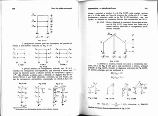 Fip. 11-127
O carregamento atuante pode ser dewmporto nas parcelas sit
d t n c a e anti-simétrica indicadas na Fig. 11-128.
F i i 11.128
A parcela sim6trica do carregamento, indicada em 11-128.2,
constitui um carregamento auto-equilibrado, que solicitará as barras hori- i
zontais da estrutura apenas a esforços normais de compressão e iguais a
It , não influindo, portanto, para a obtenção do diagrama final de IX-
mentos fletores a que ficará submetida a estrutura, que será funçzo, ape-
nas, do carregamento anti-sirn6trico representado em 11-128.3. Para este
F i 11.129 F i i IC130 Fip li-131
Dnpcrandose as &fonn.Fõadevidas iestesd o q o s m>muih
filemo, a estrutura a resolver 6 a da Fig. 11-129, cujas reações v e r t i a
em F e G são nulas por força da presença das r6tulas em B e C , t m
fo-dese a estrutura, então, na da Fig. 11-130 (isostática), que nos
n>nduz ao diagrama de momentos fletores final representado em 11.131.
EX 11-19-Obter o diagrama de momentos fletores para a esm-
tura da Fig. 11-132 (cujas barras têm, todas e1as.a
mesma inércia), submetida ao carregamento anti-si-
métrico indicado.
Fip. 11-132
A estrutura a resolver, levando em conta a anti-simetriaexib
tente, sn8 a da Fig. 11-133, para a qual escolhemos o sistema prihcipal
indicado na Fik 11-134, obtendo os diagramas solicitantes da Fig. 11.135,
no sistema p~cipal,que nos conduzem a:
EJc 610 =-I3
In t 3 l
F h 14-133 Fis. 11-134 Fip. 11.136
Dai vem. x1= l3 = 1.81, obtendo-se o diagrama
7 17.,-.
'-ui de mmentos fletora representadona Fig. 11-136.
 