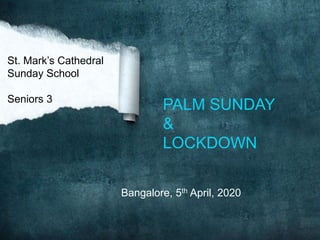 PALM SUNDAY
&
LOCKDOWN
St. Mark’s Cathedral
Sunday School
Seniors 3
Bangalore, 5th April, 2020
 