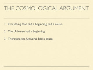 THE COSMOLOGICAL ARGUMENT
1. Everything that had a beginning had a cause.
2. The Universe had a beginning
3. Therefore the Universe had a cause.
 