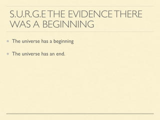 S.U.R.G.ETHE EVIDENCETHERE
WAS A BEGINNING
The universe has a beginning
The universe has an end.
 