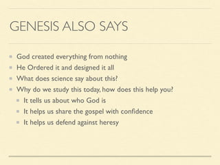 GENESIS ALSO SAYS
God created everything from nothing
He Ordered it and designed it all
What does science say about this?
Why do we study this today, how does this help you?
It tells us about who God is
It helps us share the gospel with conﬁdence
It helps us defend against heresy
 