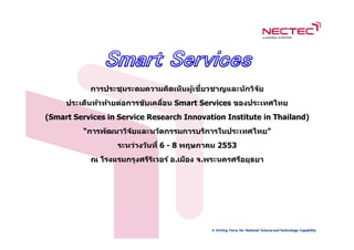 ้ ี่
           การประชุมระดมความคิดเห็นผูเชยวชาญและน ักวิจ ัย
     ประเด็นท้าท้ายต่อการข ับเคลือน Smart Services ของประเทศไทย
                                 ่
(Smart Services in Service Research Innovation Institute in Thailand)
         “การพ ัฒนาวิจ ัยและนว ัตกรรมการบริการในประเทศไทย”
                  ระหว่างว ันที่ 6 - 8 พฤษภาคม 2553
           ณ โรงแรมกรุงศรีรเวอร์ อ.เมือง จ.พระนครศรีอยุธยา
                           ิ
 