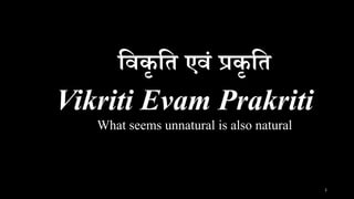 विकृ वि एिं प्रकृ वि
Vikriti Evam Prakriti
What seems unnatural is also natural
1
 