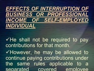 EFFECTS OF INTERRUPTION OF
BUSINESS OR PROFESSIONAL
INCOME OF SELF-EMPLOYED
INDIVIDUAL
He shall not be required to pay
contributions for that month.
However, he may be allowed to
continue paying contributions under
the same rules applicable to a
 