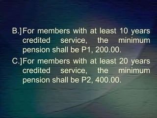 B.]For members with at least 10 years
credited service, the minimum
pension shall be P1, 200.00.
C.]For members with at least 20 years
credited service, the minimum
pension shall be P2, 400.00.
 