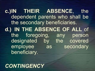 c.)IN THEIR ABSENCE, the
dependent parents who shall be
the secondary beneficiaries.
d.) IN THE ABSENCE OF ALL of
the foregoing, any person
designated by the covered
employee as secondary
beneficiary.
CONTINGENCY
 