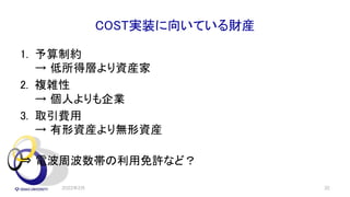 COST実装に向いている財産
1. 予算制約
→ 低所得層より資産家
2. 複雑性
→ 個人よりも企業
3. 取引費用
→ 有形資産より無形資産
⇒ 電波周波数帯の利用免許など？
2022年2月 32
 