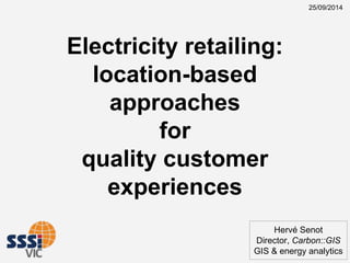 Electricity retailing: 
location-based 
approaches 
for 
quality customer 
experiences 
25/09/2014 
Hervé Senot 
Director, Carbon::GIS 
GIS & energy analytics 
 