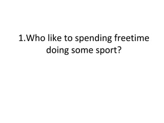 1.Who like to spending freetime
     doing some sport?
 