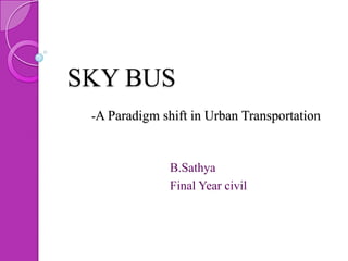 SKY BUS
-A Paradigm shift in Urban Transportation

B.Sathya
Final Year civil

 