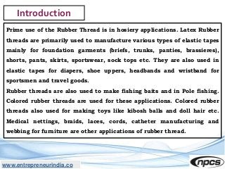 www.entrepreneurindia.co
Introduction
Prime use of the Rubber Thread is in hosiery applications. Latex Rubber
threads are ...