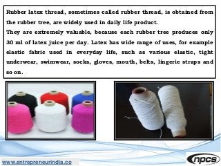 www.entrepreneurindia.co
Rubber latex thread, sometimes called rubber thread, is obtained from
the rubber tree, are widely...