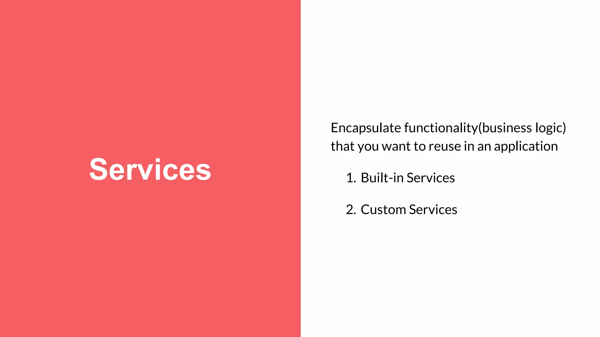 Services Encapsulate functionality(business logic) that you want to reuse in an application 1. Built-in Services 2. Custom Services 