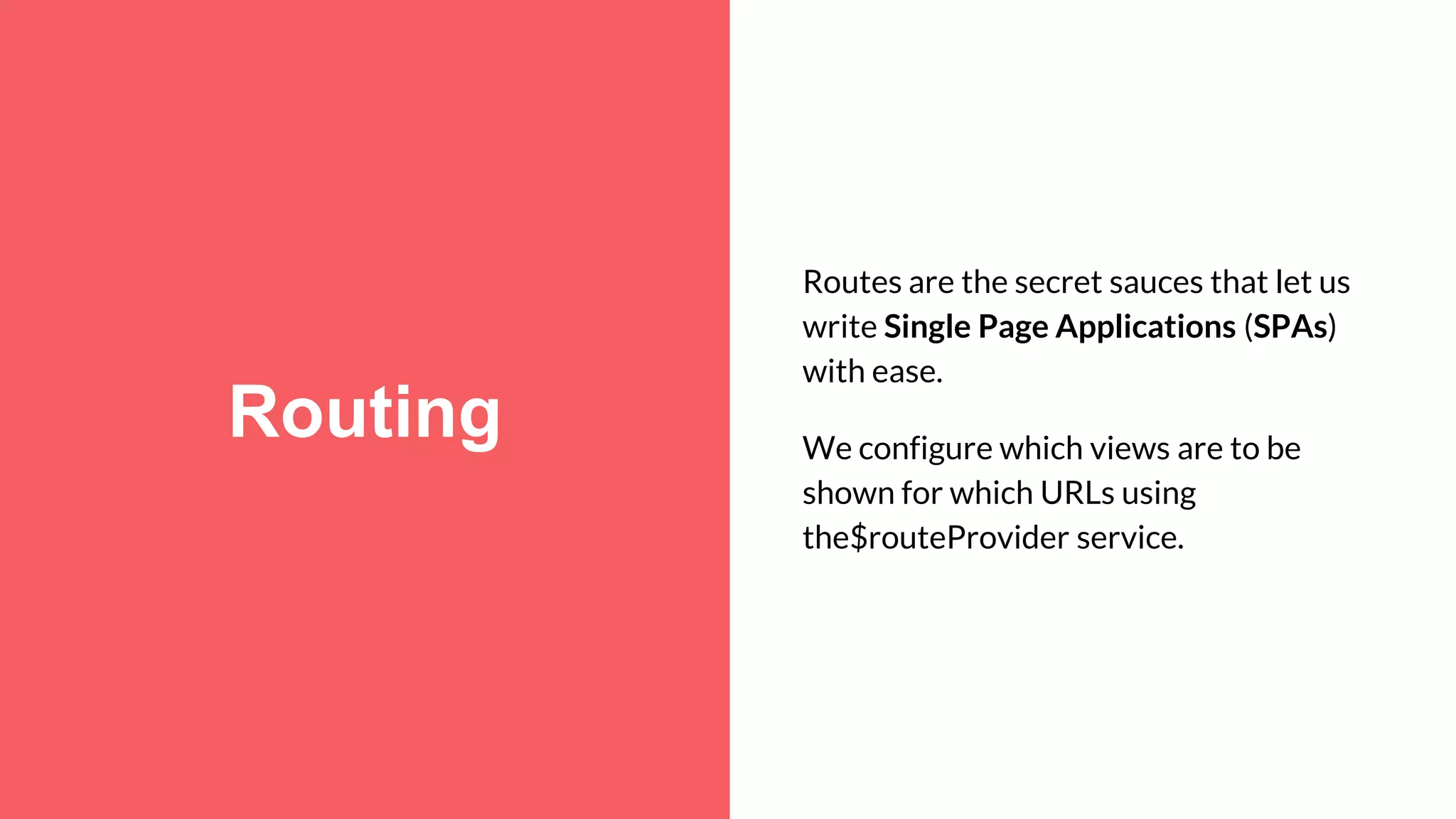 Routing Routes are the secret sauces that let us write Single Page Applications (SPAs) with ease. We configure which views are to be shown for which URLs using the$routeProvider service. 