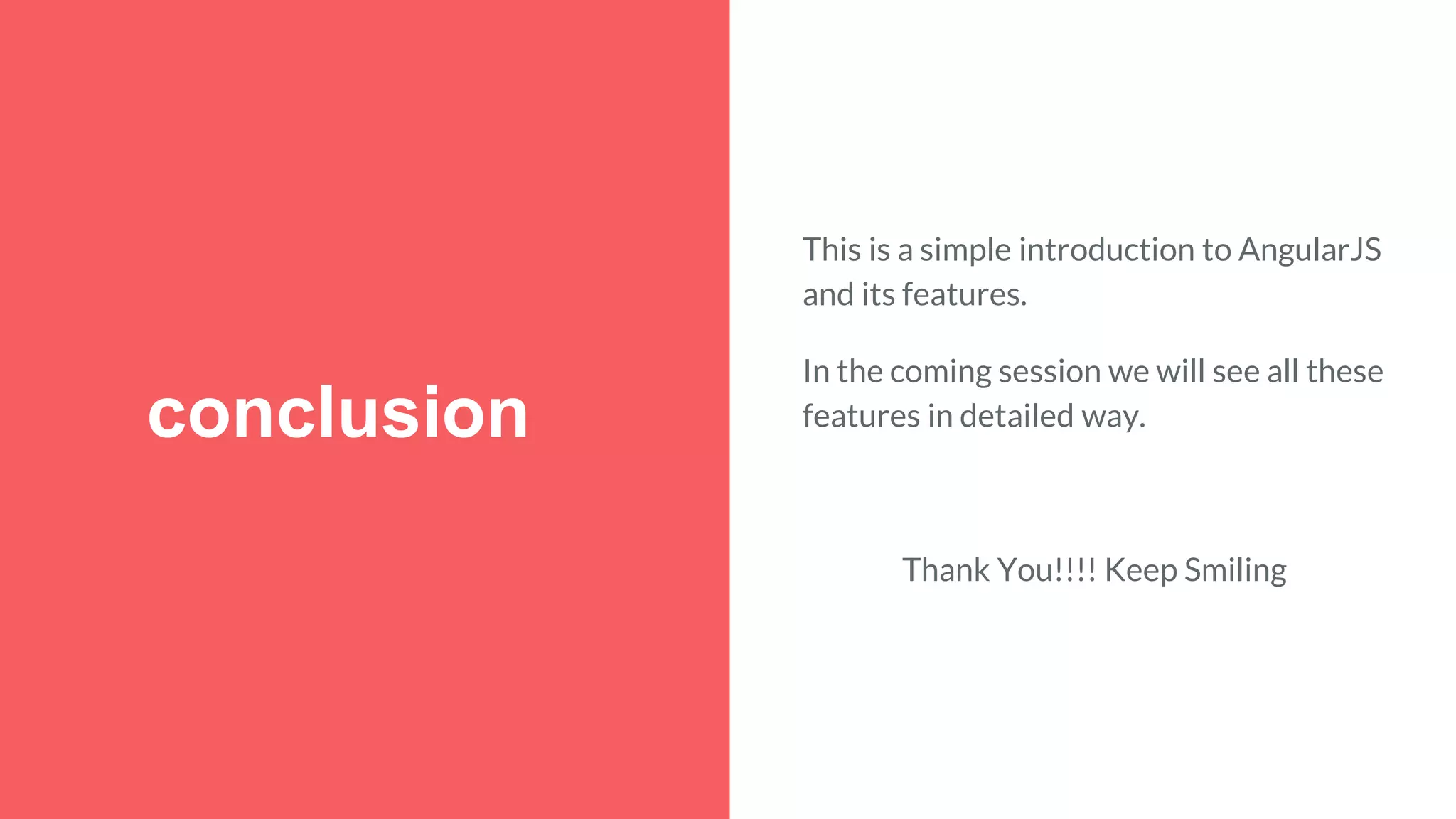 conclusion This is a simple introduction to AngularJS and its features. In the coming session we will see all these features in detailed way. Thank You!!!! Keep Smiling 