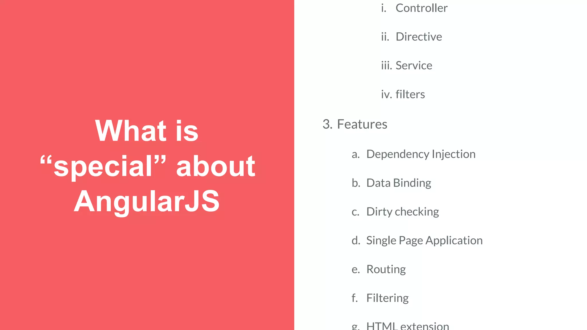 What is “special” about AngularJS i. Controller ii. Directive iii. Service iv. filters 3. Features a. Dependency Injection b. Data Binding c. Dirty checking d. Single Page Application e. Routing f. Filtering 