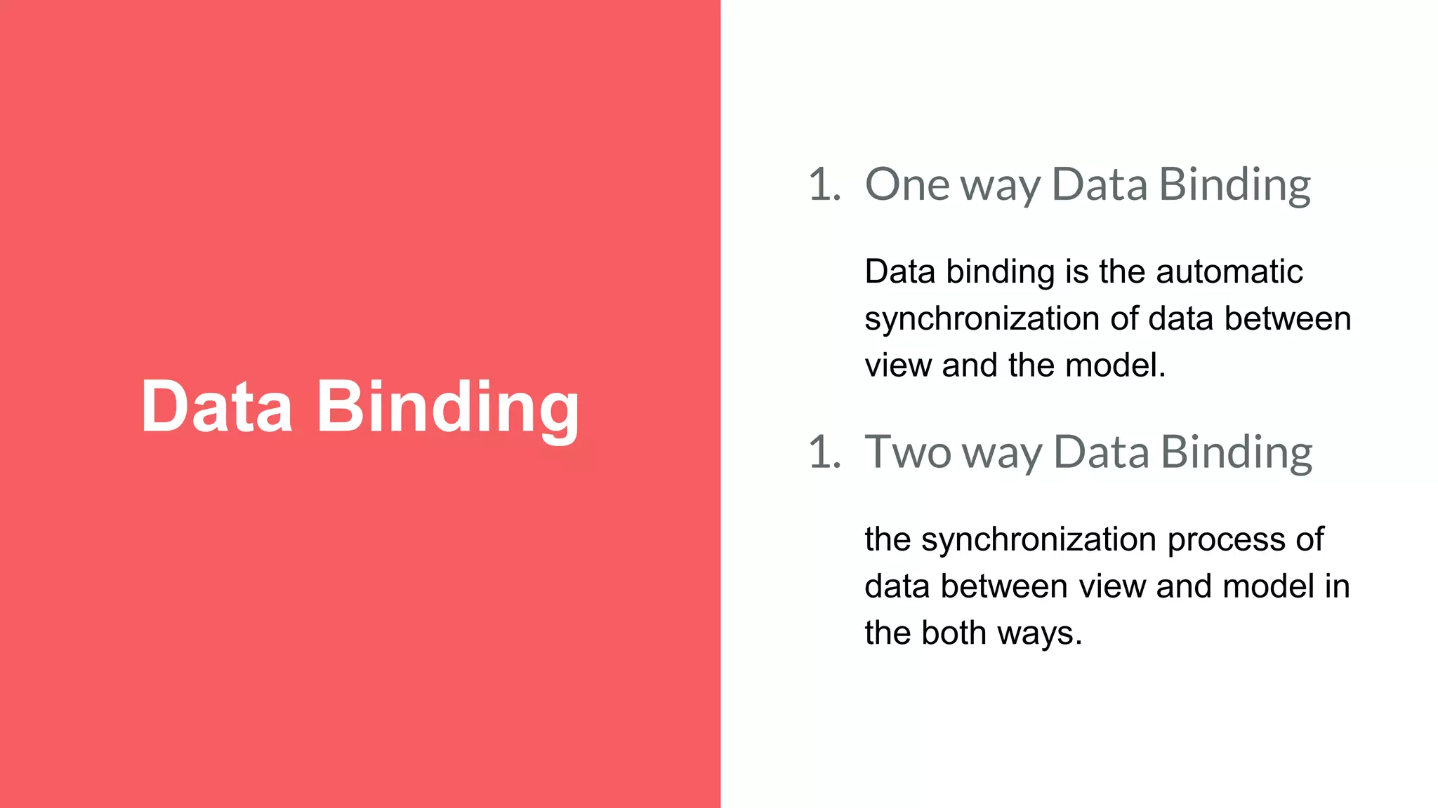 Data Binding 1. One way Data Binding Data binding is the automatic synchronization of data between view and the model. 1. Two way Data Binding the synchronization process of data between view and model in the both ways. 