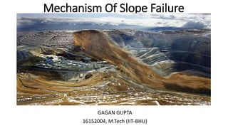 Mechanism Of Slope Failure
GAGAN GUPTA
16152004, M.Tech (IIT-BHU)
 
