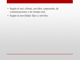 • Según el uso: cliente, servidor, empotrado, de
comunicaciones o de tiempo real.
• Según la movilidad: fijos y móviles
 