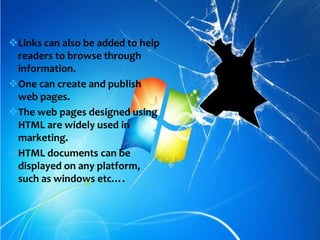 Links can also be added to help
readers to browse through
information.
One can create and publish
web pages.
The web pages designed using
HTML are widely used in
marketing.
HTML documents can be
displayed on any platform,
such as windows etc….
 