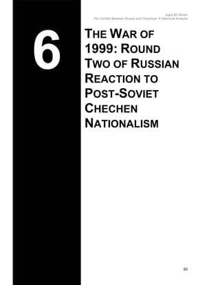 Agha Ali Akram
The Conflict Between Russia and Chechnya: A Historical Analysis
THE WAR OF
1999: ROUND
TWO OF RUSSIAN
REACTION TO
POST-SOVIET
CHECHEN
NATIONALISM
60
 