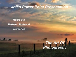 Jeff’s Power Point Presentation Music By:  Barbara Streisand  Memories The Art Of Photography 