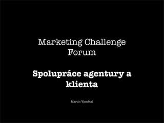 Marketing Challenge
       Forum

Spolupráce agentury a
       klienta
        Martin Vymětal
 