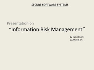 “Information Risk Management”
Presentation on
By- Nikhil Soni
2020MTIS-06
SECURE SOFTWARE SYSTEMS
 
