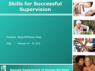 Skills for Successful
Supervision

Presenter: Nicole McPherson Shaw
Date:

February 14 – 16, 2012

Georgia Department of Human Services

 